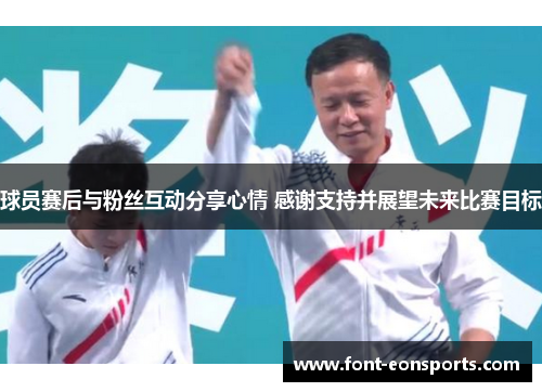 球员赛后与粉丝互动分享心情 感谢支持并展望未来比赛目标