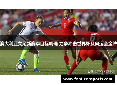 澳大利亚女足新赛季目标明确 力争冲击世界杯及奥运会金牌