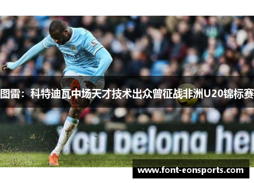 图雷：科特迪瓦中场天才技术出众曾征战非洲U20锦标赛