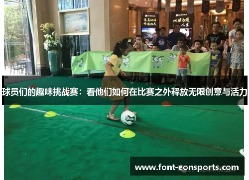 球员们的趣味挑战赛：看他们如何在比赛之外释放无限创意与活力