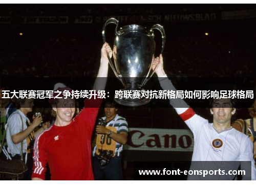 五大联赛冠军之争持续升级：跨联赛对抗新格局如何影响足球格局