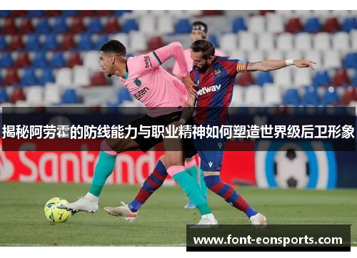 揭秘阿劳霍的防线能力与职业精神如何塑造世界级后卫形象