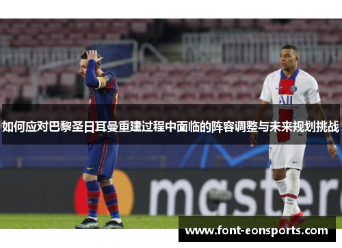 如何应对巴黎圣日耳曼重建过程中面临的阵容调整与未来规划挑战