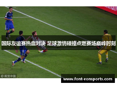 国际友谊赛热血对决 足球激情碰撞点燃赛场巅峰时刻
