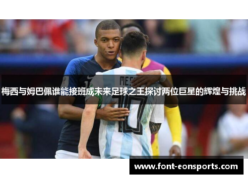 梅西与姆巴佩谁能接班成未来足球之王探讨两位巨星的辉煌与挑战