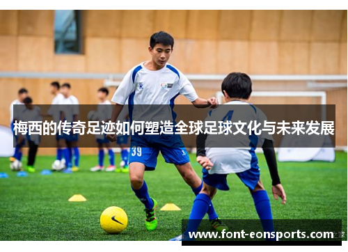 梅西的传奇足迹如何塑造全球足球文化与未来发展