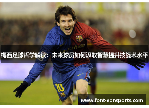 梅西足球哲学解读：未来球员如何汲取智慧提升技战术水平