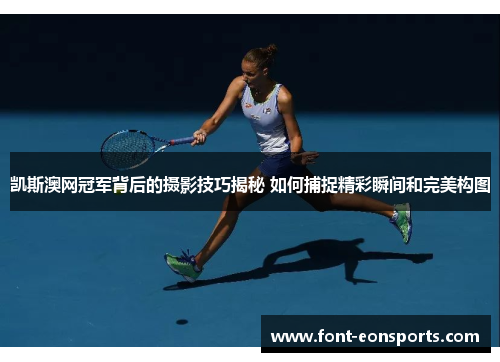 凯斯澳网冠军背后的摄影技巧揭秘 如何捕捉精彩瞬间和完美构图