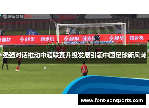 强强对话推动中超联赛升级发展引领中国足球新风潮