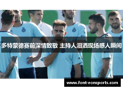 多特蒙德赛前深情致敬 主持人泪洒现场感人瞬间