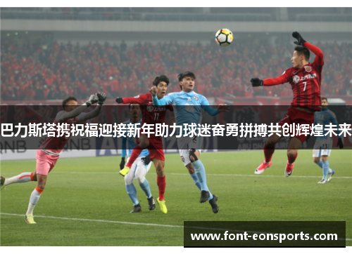 巴力斯塔携祝福迎接新年助力球迷奋勇拼搏共创辉煌未来