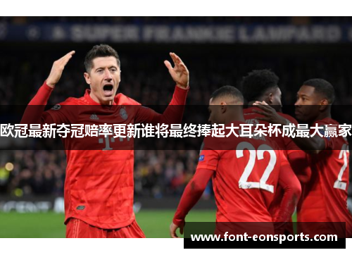 欧冠最新夺冠赔率更新谁将最终捧起大耳朵杯成最大赢家