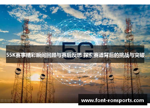 55K赛事精彩瞬间回顾与赛后反思 探索赛道背后的挑战与突破