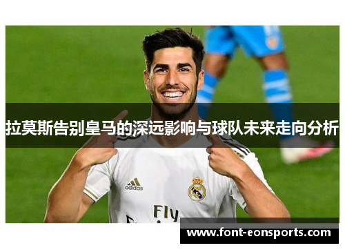 拉莫斯告别皇马的深远影响与球队未来走向分析