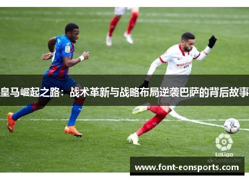 皇马崛起之路：战术革新与战略布局逆袭巴萨的背后故事