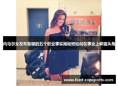 内马尔女友布鲁娜的五个职业事实揭秘她如何在事业上崭露头角