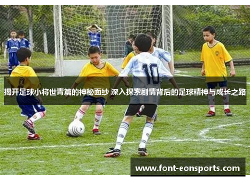 揭开足球小将世青篇的神秘面纱 深入探索剧情背后的足球精神与成长之路
