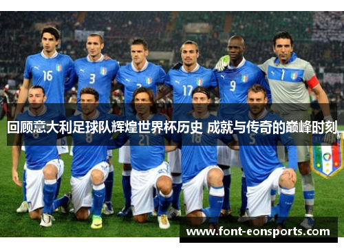 回顾意大利足球队辉煌世界杯历史 成就与传奇的巅峰时刻