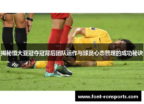 揭秘恒大亚冠夺冠背后团队运作与球员心态管理的成功秘诀