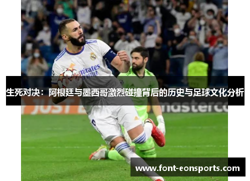 生死对决：阿根廷与墨西哥激烈碰撞背后的历史与足球文化分析