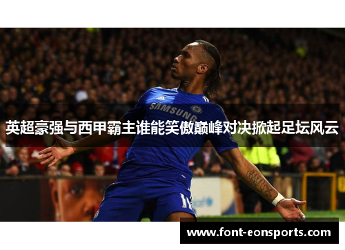 英超豪强与西甲霸主谁能笑傲巅峰对决掀起足坛风云