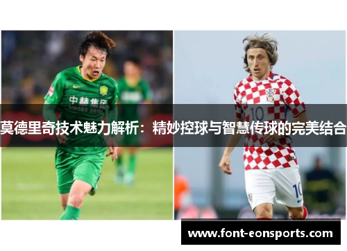莫德里奇技术魅力解析：精妙控球与智慧传球的完美结合