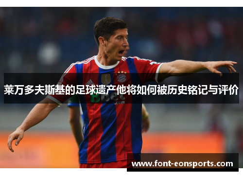 莱万多夫斯基的足球遗产他将如何被历史铭记与评价