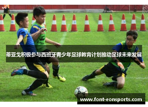 蒂亚戈积极参与西班牙青少年足球教育计划推动足球未来发展