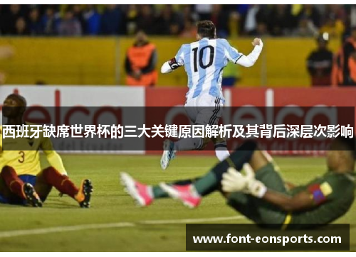 西班牙缺席世界杯的三大关键原因解析及其背后深层次影响