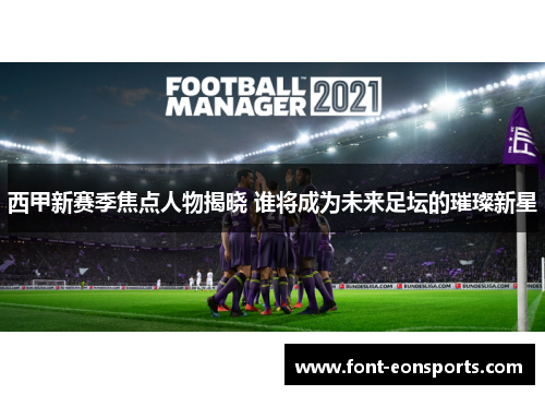 西甲新赛季焦点人物揭晓 谁将成为未来足坛的璀璨新星