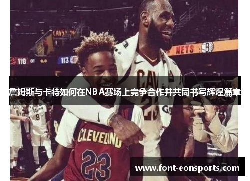 詹姆斯与卡特如何在NBA赛场上竞争合作并共同书写辉煌篇章