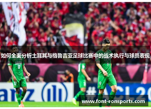 如何全面分析土耳其与格鲁吉亚足球比赛中的战术执行与球员表现