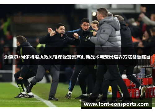 迈克尔·阿尔特塔执教风格深受赞誉其创新战术与球员培养方法备受瞩目