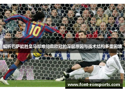 解析巴萨能胜皇马却难问鼎欧冠的深层原因与战术结构多重困境