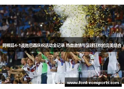 阿根廷4-1战胜巴西庆祝活动全记录 热血激情与足球狂欢的完美结合