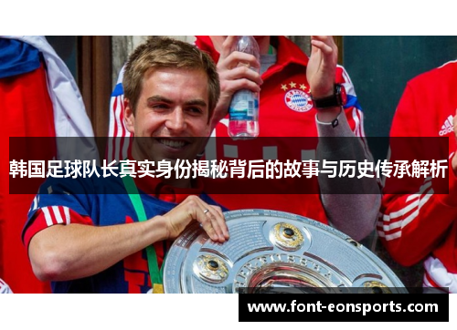 韩国足球队长真实身份揭秘背后的故事与历史传承解析