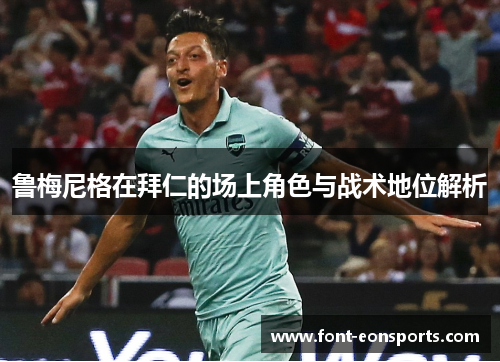 鲁梅尼格在拜仁的场上角色与战术地位解析